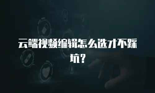 云端视频编辑怎么选才不踩坑？