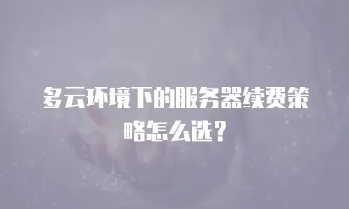 多云环境下的服务器续费策略怎么选？