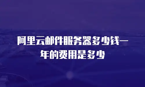 阿里云邮件服务器多少钱一年的费用是多少