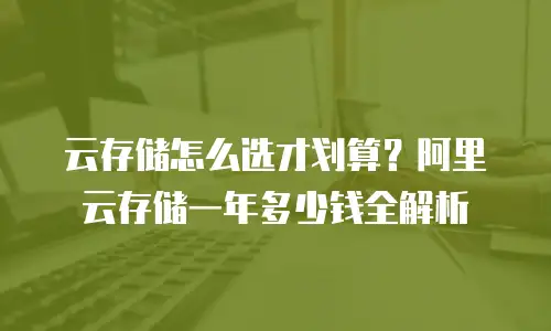 云存储怎么选才划算？阿里云存储一年多少钱全解析