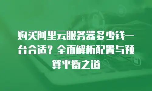 购买阿里云服务器多少钱一台合适？全面解析配置与预算平衡之道
