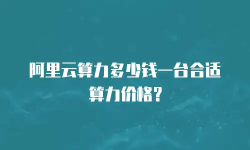 阿里云算力多少钱一台合适算力价格？