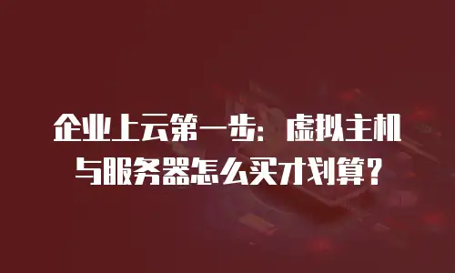 企业上云第一步：虚拟主机与服务器怎么买才划算？