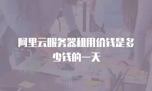 阿里云服务器租用价钱是多少钱的一天