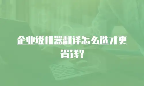 企业级机器翻译怎么选才更省钱？