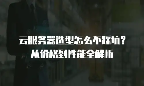 云服务器选型怎么不踩坑？从价格到性能全解析