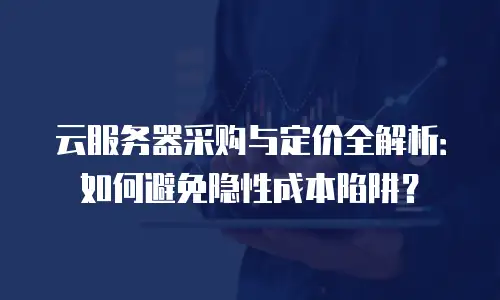 云服务器采购与定价全解析：如何避免隐性成本陷阱？