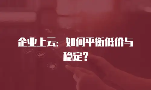 企业上云：如何平衡低价与稳定？
