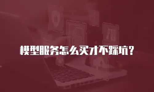 模型服务怎么买才不踩坑？