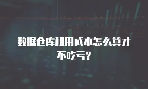 数据仓库租用成本怎么算才不吃亏？