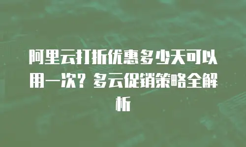 阿里云打折优惠多少天可以用一次？多云促销策略全解析