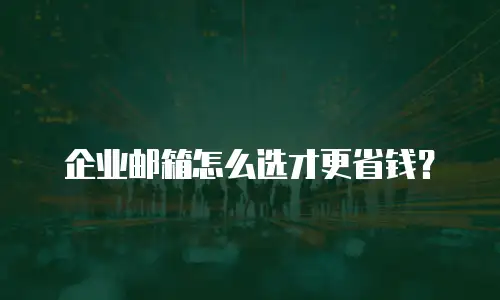 企业邮箱怎么选才更省钱？