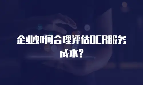 企业如何合理评估OCR服务成本？