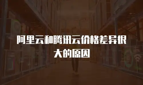 阿里云和腾讯云价格差异很大的原因