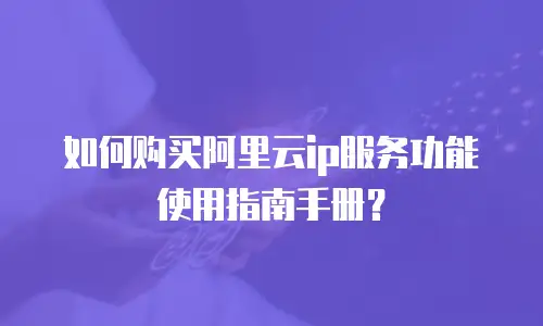 如何购买阿里云ip服务功能使用指南手册？
