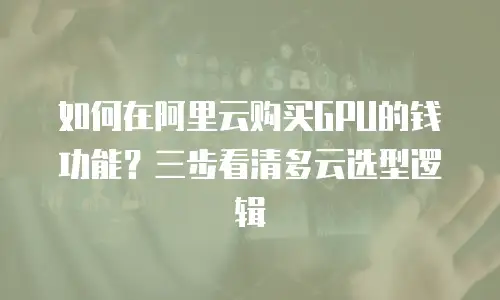如何在阿里云购买GPU的钱功能？三步看清多云选型逻辑