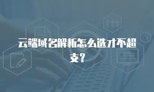 云端域名解析怎么选才不超支？