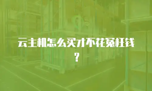云主机怎么买才不花冤枉钱？