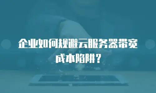 企业如何规避云服务器带宽成本陷阱？