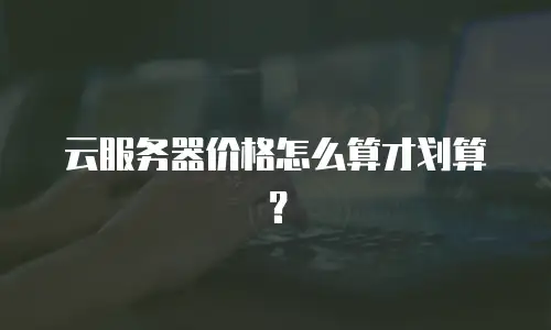 云服务器价格怎么算才划算？