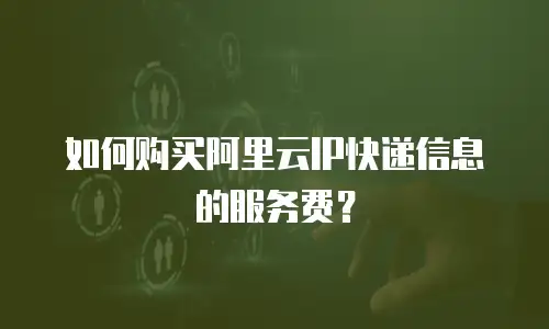 如何购买阿里云IP快递信息的服务费？