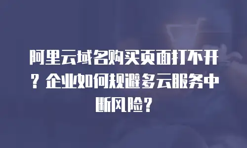 阿里云域名购买页面打不开？企业如何规避多云服务中断风险？