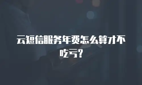 云短信服务年费怎么算才不吃亏？