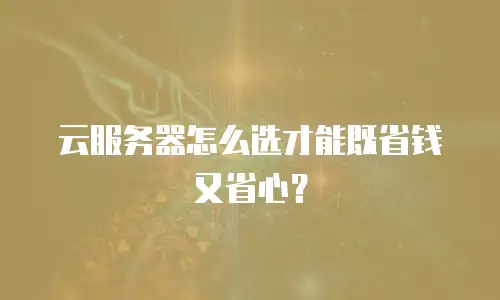 云服务器怎么选才能既省钱又省心？