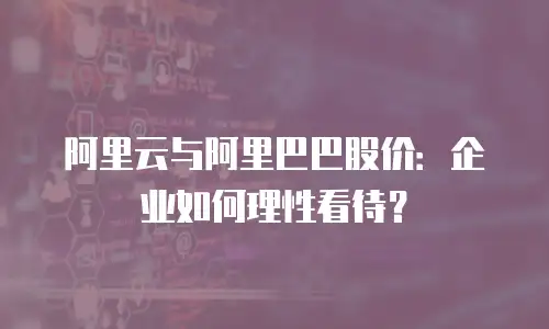 阿里云与阿里巴巴股价：企业如何理性看待？