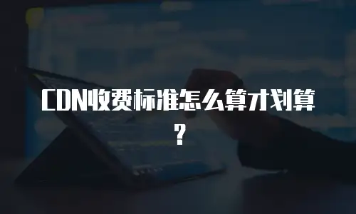 CDN收费标准怎么算才划算？