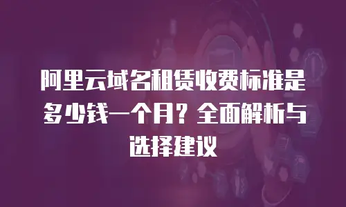 阿里云域名租赁收费标准是多少钱一个月？全面解析与选择建议