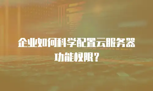 企业如何科学配置云服务器功能权限？