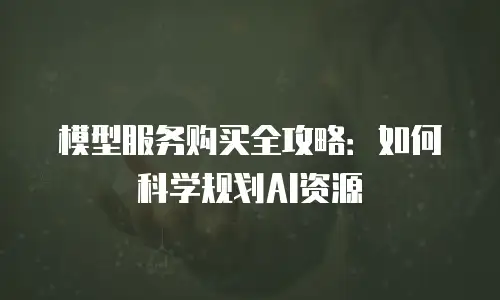 模型服务购买全攻略：如何科学规划AI资源
