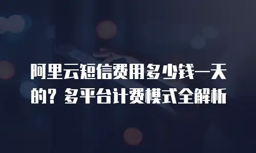 阿里云短信费用多少钱一天的？多平台计费模式全解析