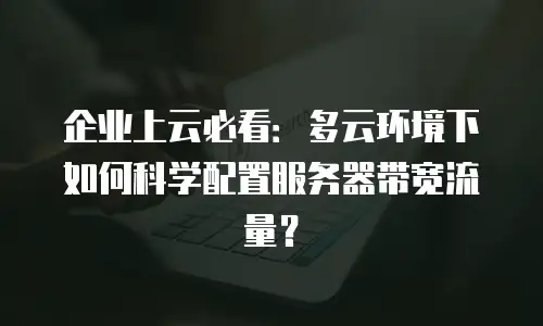 企业上云必看：多云环境下如何科学配置服务器带宽流量？
