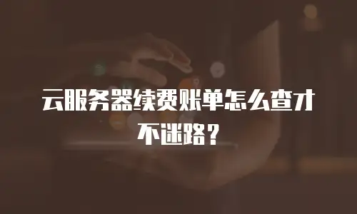 云服务器续费账单怎么查才不迷路？