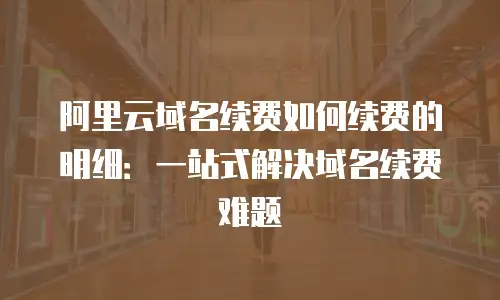 阿里云域名续费如何续费的明细：一站式解决域名续费难题