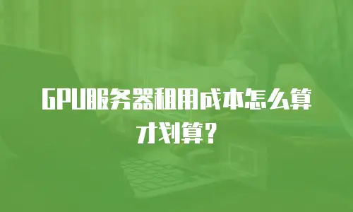 GPU服务器租用成本怎么算才划算？