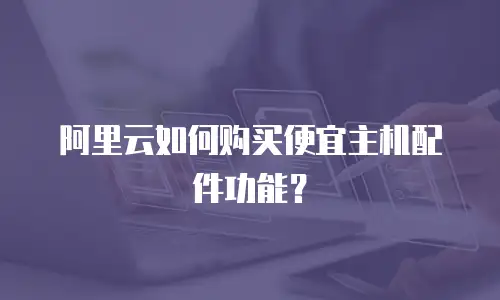 阿里云如何购买便宜主机配件功能？