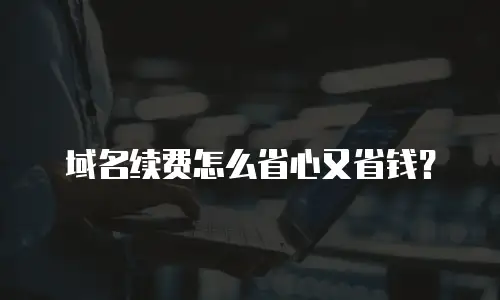 域名续费怎么省心又省钱？