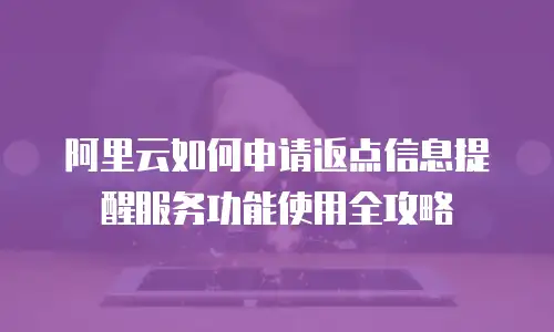 阿里云如何申请返点信息提醒服务功能使用全攻略