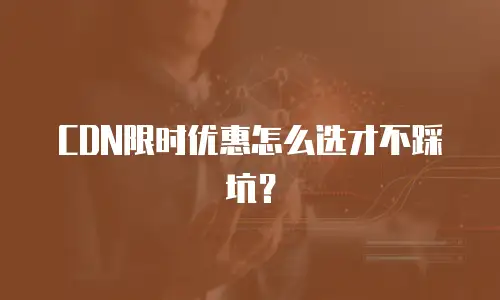 CDN限时优惠怎么选才不踩坑？