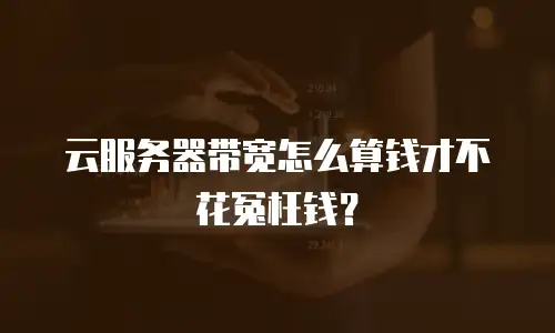 云服务器带宽怎么算钱才不花冤枉钱？