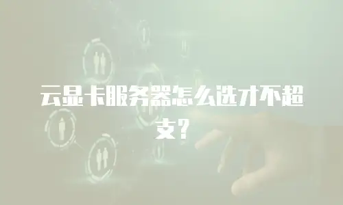 云显卡服务器怎么选才不超支？