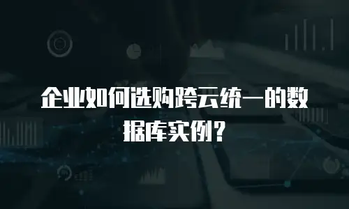 企业如何选购跨云统一的数据库实例？