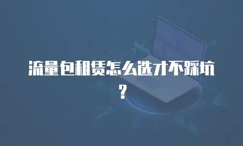 流量包租赁怎么选才不踩坑？