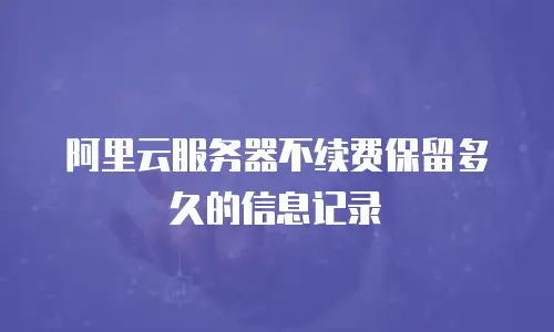 阿里云服务器不续费保留多久的信息记录