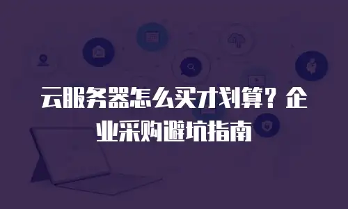 云服务器怎么买才划算？企业采购避坑指南