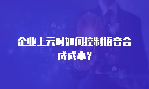 企业上云时如何控制语音合成成本？