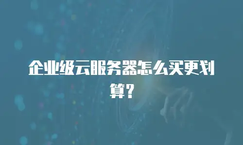 企业级云服务器怎么买更划算？